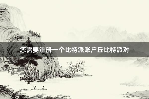 您需要注册一个比特派账户丘比特派对