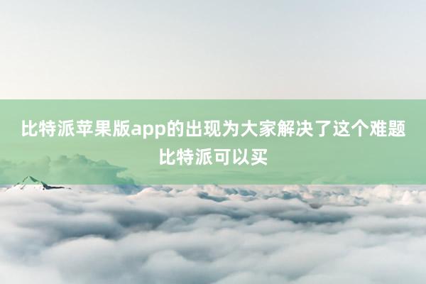 比特派苹果版app的出现为大家解决了这个难题比特派可以买