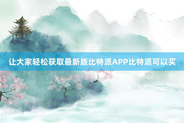 让大家轻松获取最新版比特派APP比特派可以买