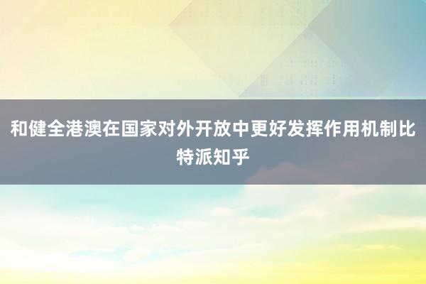 和健全港澳在国家对外开放中更好发挥作用机制比特派知乎