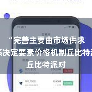 “完善主要由市场供求关系决定要素价格机制丘比特派对